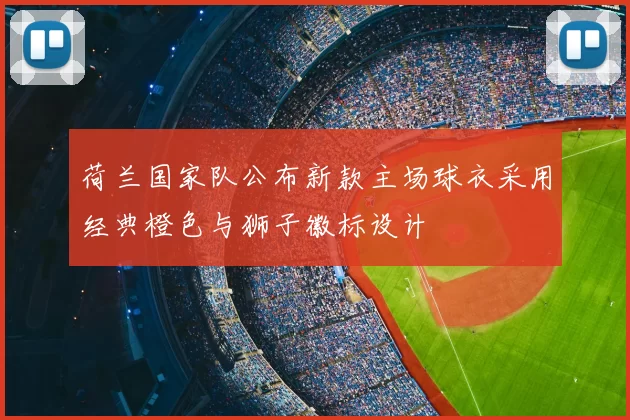 荷兰国家队公布新款主场球衣采用经典橙色与狮子徽标设计