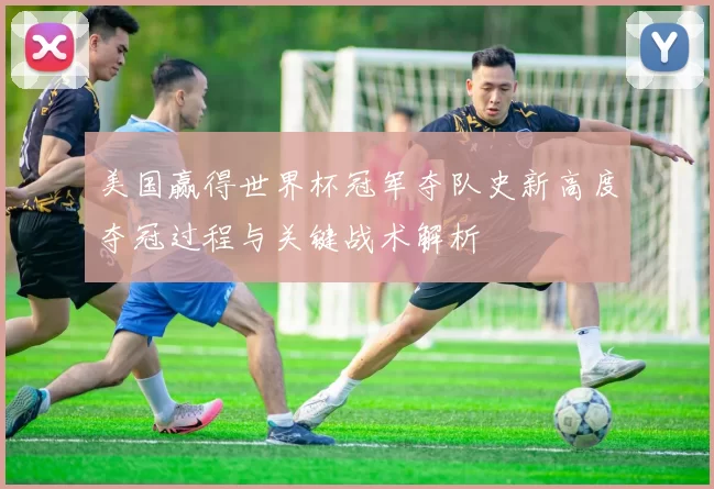 美国赢得世界杯冠军夺队史新高度夺冠过程与关键战术解析