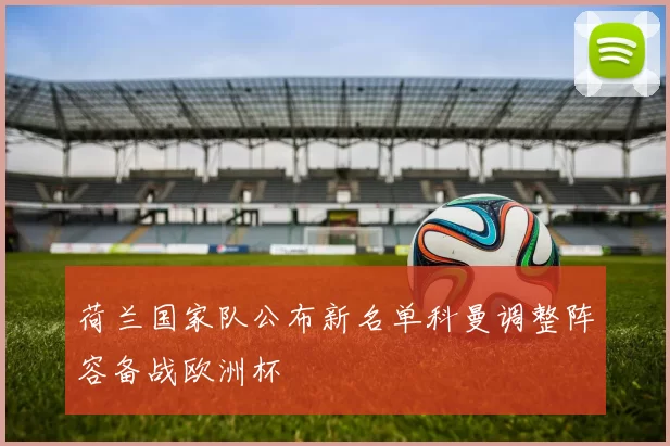 荷兰国家队公布新名单科曼调整阵容备战欧洲杯