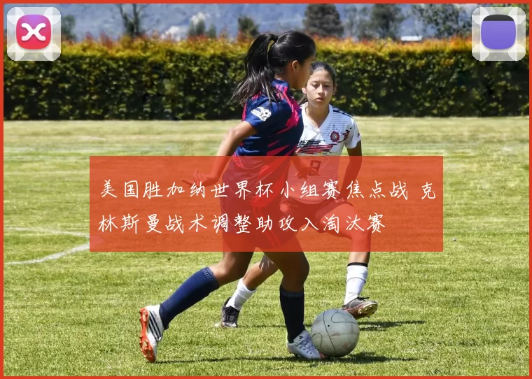 美国胜加纳世界杯小组赛焦点战 克林斯曼战术调整助攻入淘汰赛