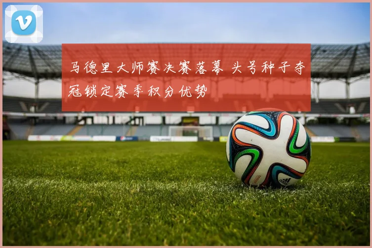 马德里大师赛决赛落幕 头号种子夺冠锁定赛季积分优势