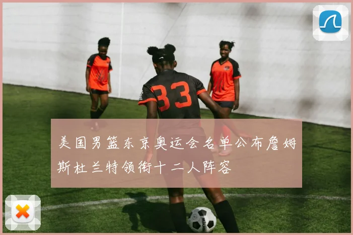 美国男篮东京奥运会名单公布詹姆斯杜兰特领衔十二人阵容
