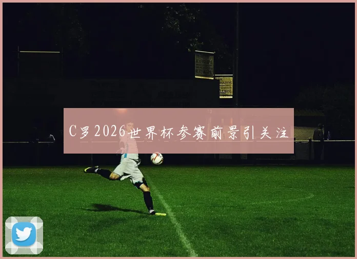 C罗2026世界杯参赛前景引关注