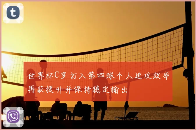 世界杯C罗打入第四球个人进攻效率再获提升并保持稳定输出