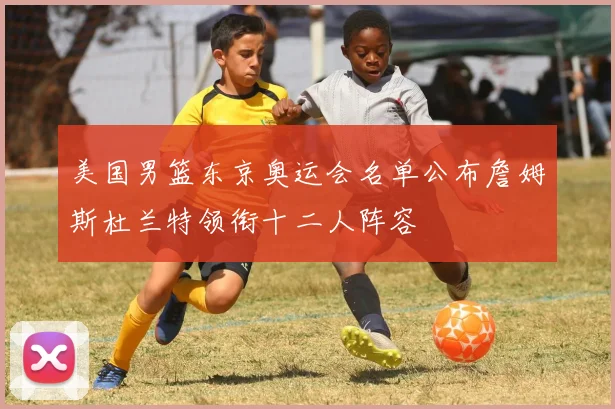 美国男篮东京奥运会名单公布詹姆斯杜兰特领衔十二人阵容
