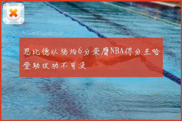 恩比德以场均6分荣膺NBA得分王哈登助攻功不可没