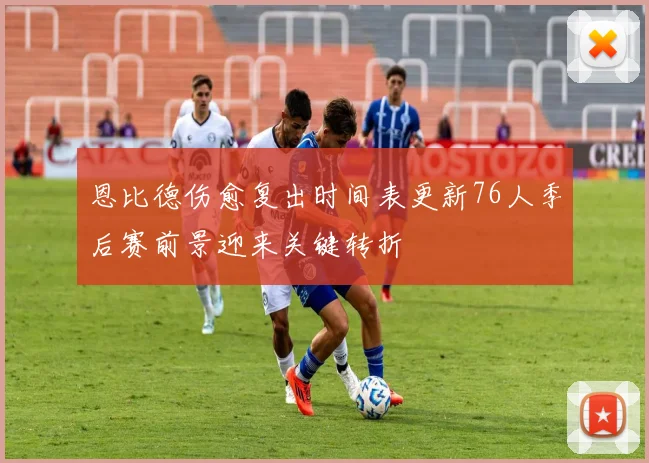 恩比德伤愈复出时间表更新76人季后赛前景迎来关键转折