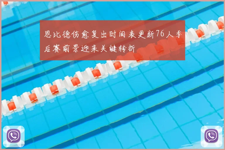 恩比德伤愈复出时间表更新76人季后赛前景迎来关键转折