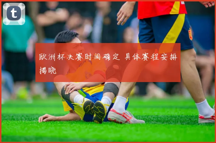 欧洲杯决赛时间确定 具体赛程安排揭晓