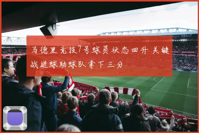 马德里竞技7号球员状态回升 关键战进球助球队拿下三分