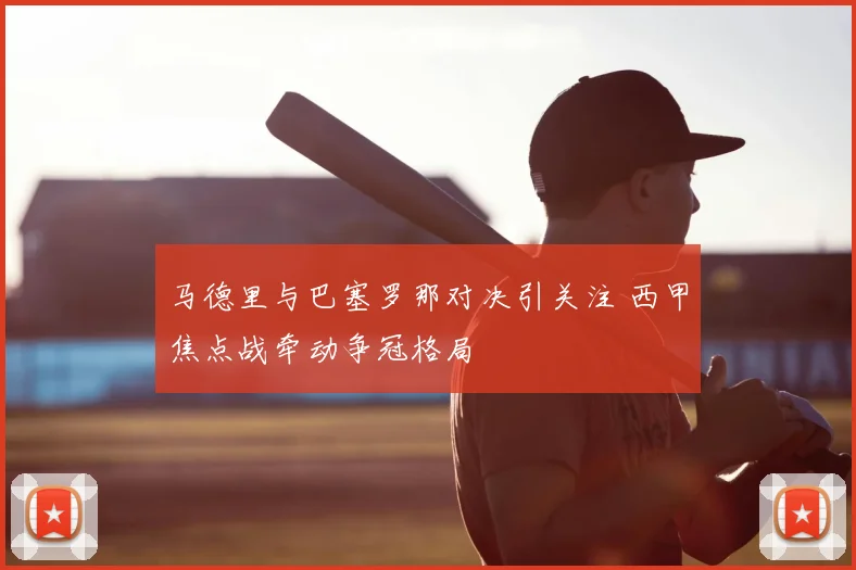 马德里与巴塞罗那对决引关注 西甲焦点战牵动争冠格局