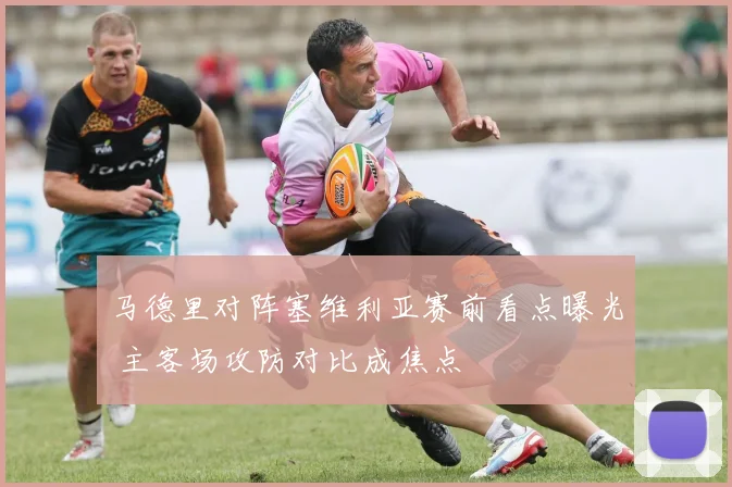 马德里对阵塞维利亚赛前看点曝光 主客场攻防对比成焦点