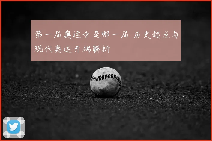 第一届奥运会是哪一届 历史起点与现代奥运开端解析