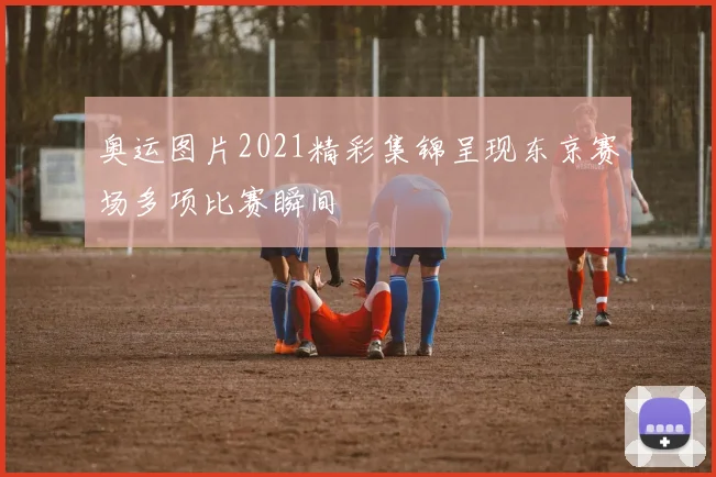 奥运图片2021精彩集锦呈现东京赛场多项比赛瞬间